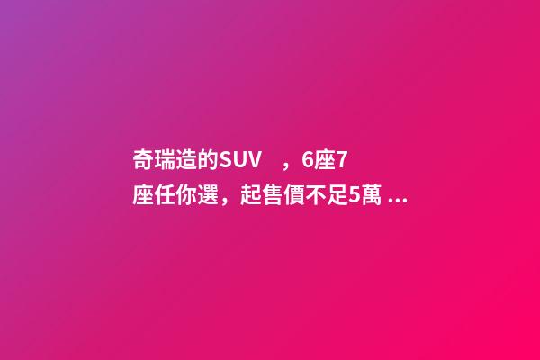 奇瑞造的SUV，6座7座任你選，起售價不足5萬，還看五菱宏光S3？